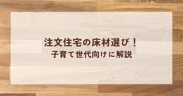 注文住宅の床材選び！子育て世代向けに解説します！