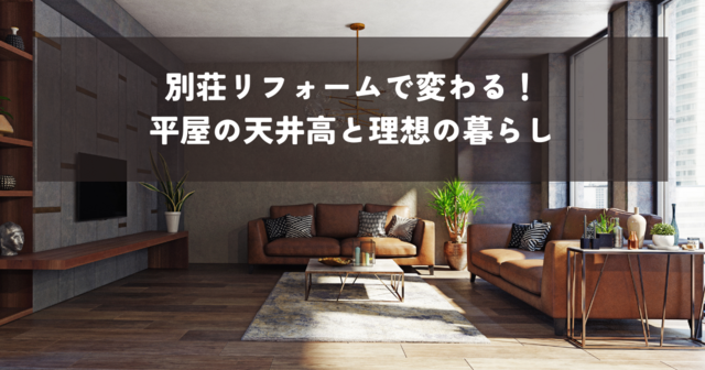 別荘リフォームで変わる！平屋の天井高と理想の暮らし！