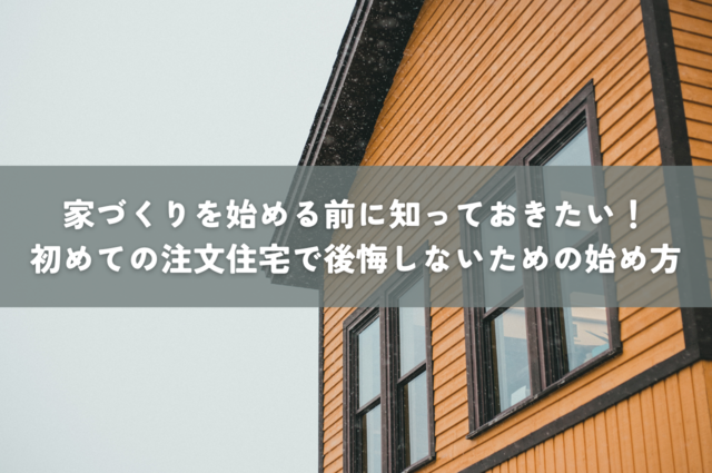 家づくりを始める前に知っておきたい！初めての注文住宅で後悔しないための始め方！
