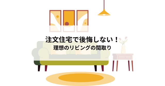 注文住宅で後悔しない！理想のリビングの間取りを実現する方法