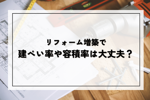 リフォーム増築で建ぺい率や容積率は大丈夫？確認申請が必要なケースについて解説