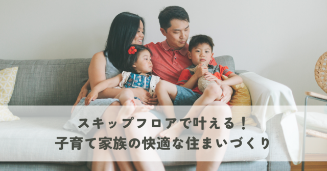 スキップフロアで叶える！子育て家族の快適な住まいづくり